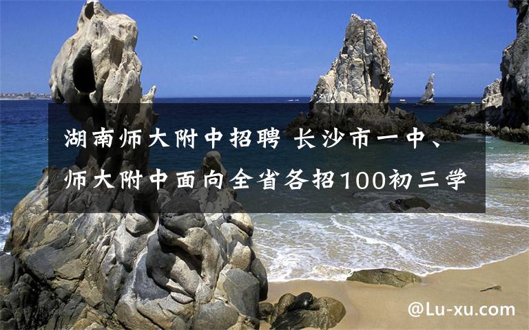 湖南师大附中招聘 长沙市一中、师大附中面向全省各招100初三学生