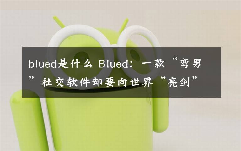 blued是什么 Blued：一款“弯男”社交软件却要向世界“亮剑”