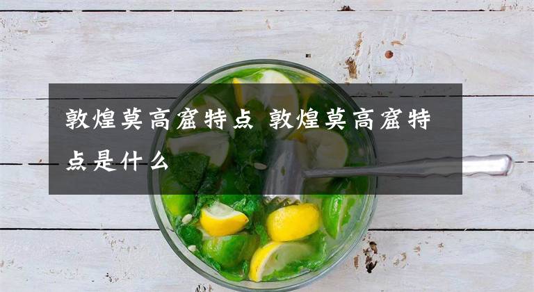 敦煌莫高窟特点 敦煌莫高窟特点是什么文章配图