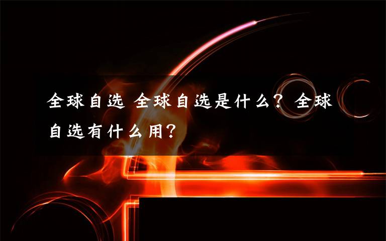 全球自选 全球自选是什么？全球自选有什么用？