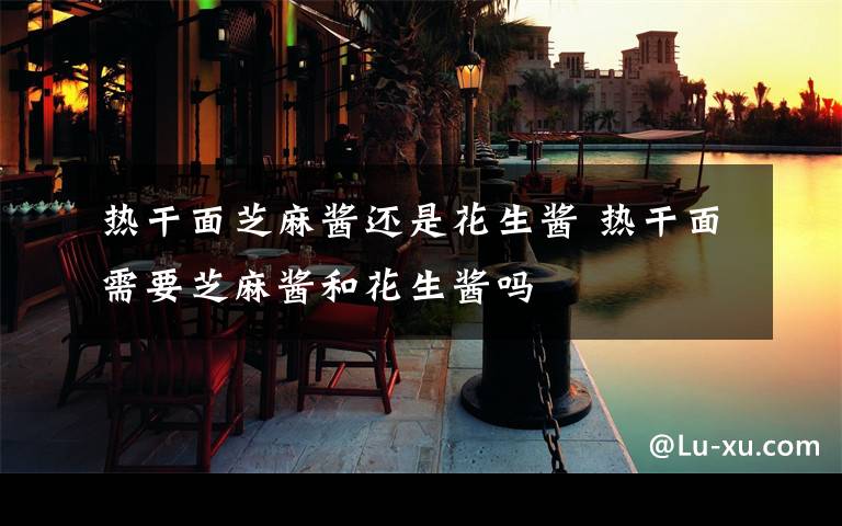 热干面芝麻酱还是花生酱 热干面需要芝麻酱和花生酱吗