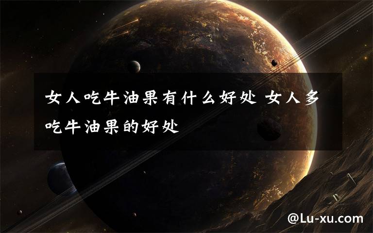 女人吃牛油果有什么好处 女人多吃牛油果的好处文章配图