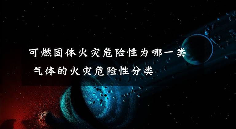 可燃固体火灾危险性为哪一类 气体的火灾危险性分类