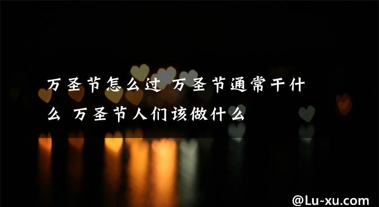 万圣节怎么过 万圣节通常干什么 万圣节人们该做什么