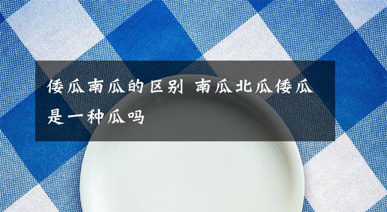 倭瓜南瓜的区别 南瓜北瓜倭瓜是一种瓜吗