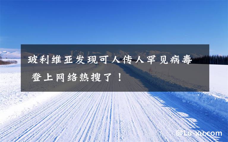 玻利维亚发现可人传人罕见病毒 登上网络热搜了！