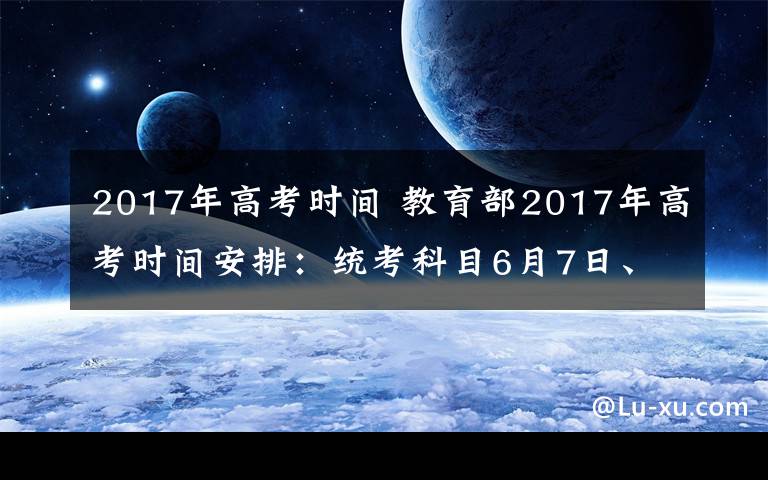 2017年高考时间 教育部2017年高考时间安排：统考科目6月7日、8日举行文章配图