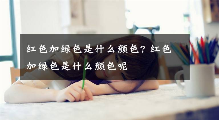 红色加绿色是什么颜色? 红色加绿色是什么颜色呢