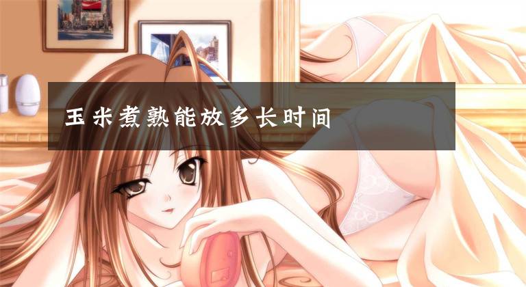 玉米煮熟能放多长时间文章配图