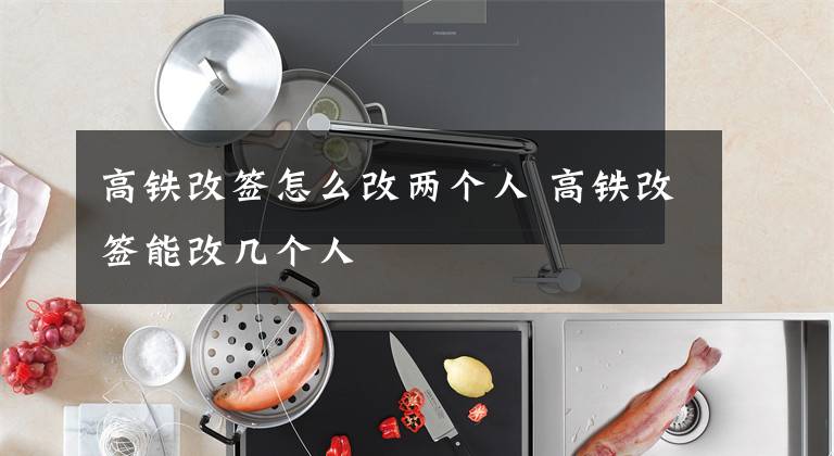 高铁改签怎么改两个人 高铁改签能改几个人文章配图