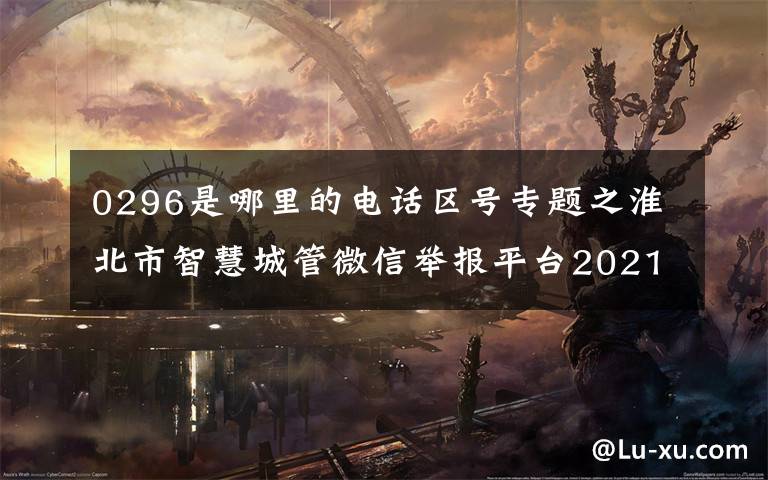 0296是哪里的电话区号专题之淮北市智慧城管微信举报平台2021年9月份运行情况公示