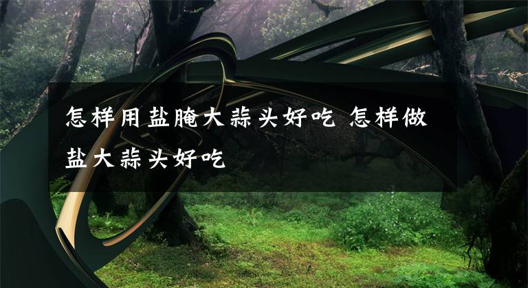 怎样用盐腌大蒜头好吃 怎样做盐大蒜头好吃文章配图