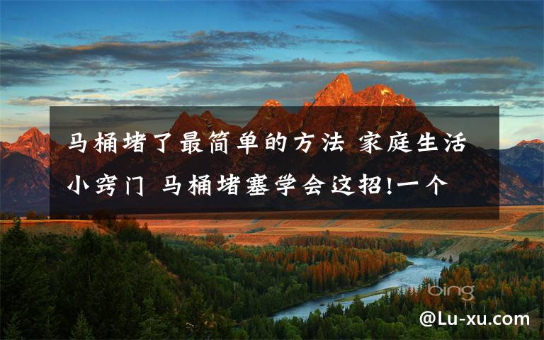 马桶堵了最简单的方法 家庭生活小窍门 马桶堵塞学会这招!一个胶带轻松搞定文章配图