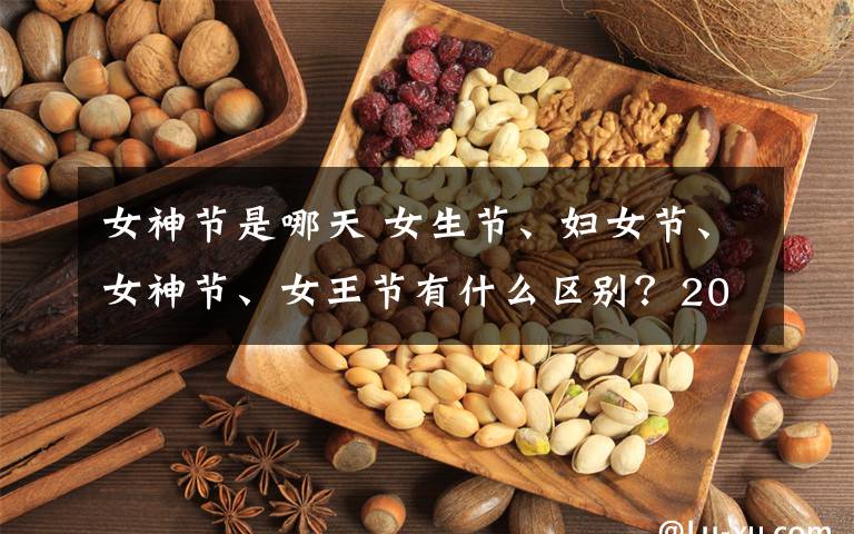 女神节是哪天 女生节、妇女节、女神节、女王节有什么区别？2019年女神节是几月几日？文章配图