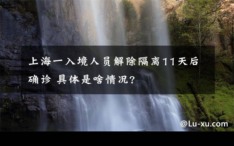 上海一入境人员解除隔离11天后确诊 具体是啥情况?