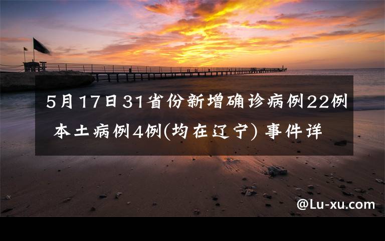 5月17日31省份新增确诊病例22例 本土病例4例(均在辽宁) 事件详细经过！