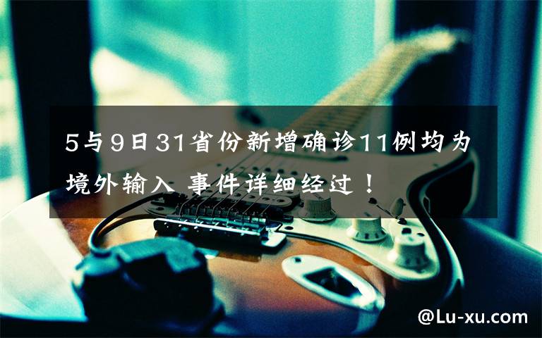 5与9日31省份新增确诊11例均为境外输入 事件详细经过！