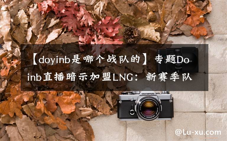 【doyinb是哪个战队的】专题Doinb直播暗示加盟LNG：新赛季队伍已定，就是大家猜到的