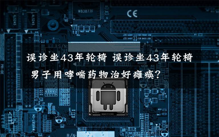 误诊坐43年轮椅 误诊坐43年轮椅 男子用哮喘药物治好瘫痪？文章配图