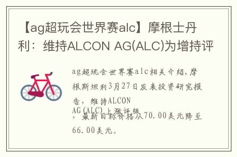 【ag超玩会世界赛alc】摩根士丹利：维持ALCON AG(ALC)为增持评级，目标价为66.00美元