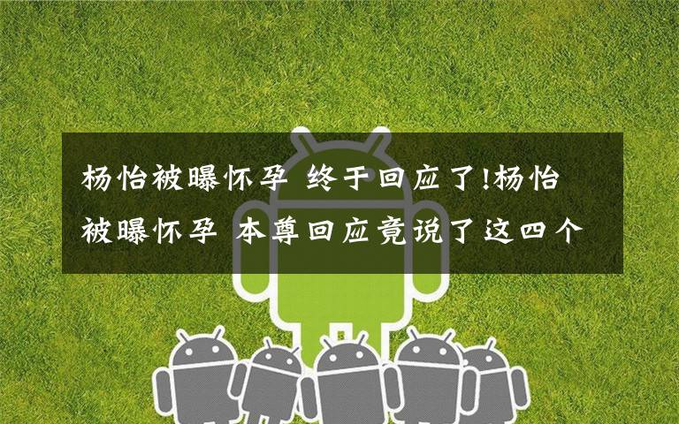 杨怡被曝怀孕 终于回应了!杨怡被曝怀孕 本尊回应竟说了这四个字,简直把人笑哭了