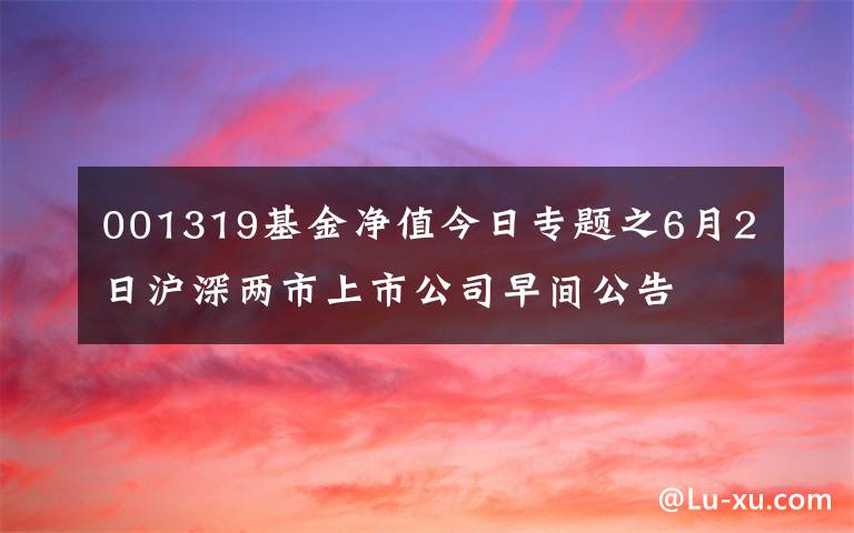 001319基金净值今日专题之6月2日沪深两市上市公司早间公告