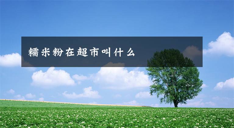 糯米粉在超市叫什么文章配图