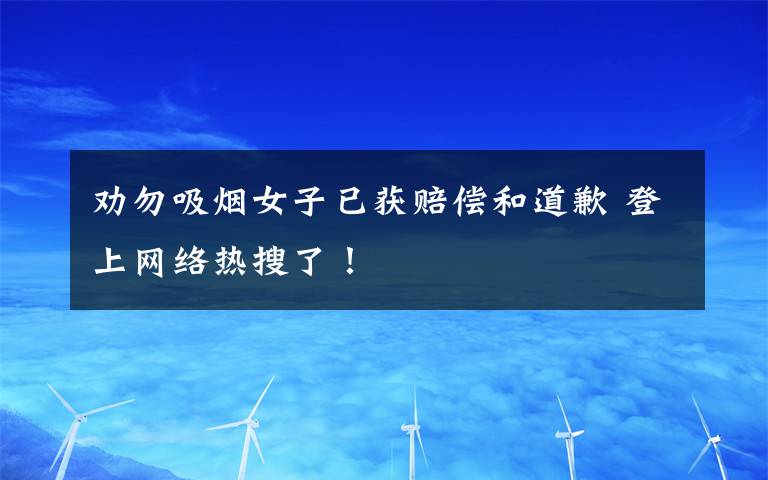 劝勿吸烟女子已获赔偿和道歉 登上网络热搜了！