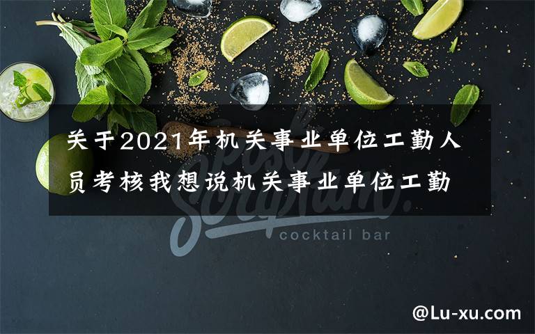 关于2021年机关事业单位工勤人员考核我想说机关事业单位工勤人员技能等级岗位考核下月报名