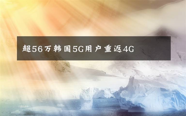 超56万韩国5G用户重返4G