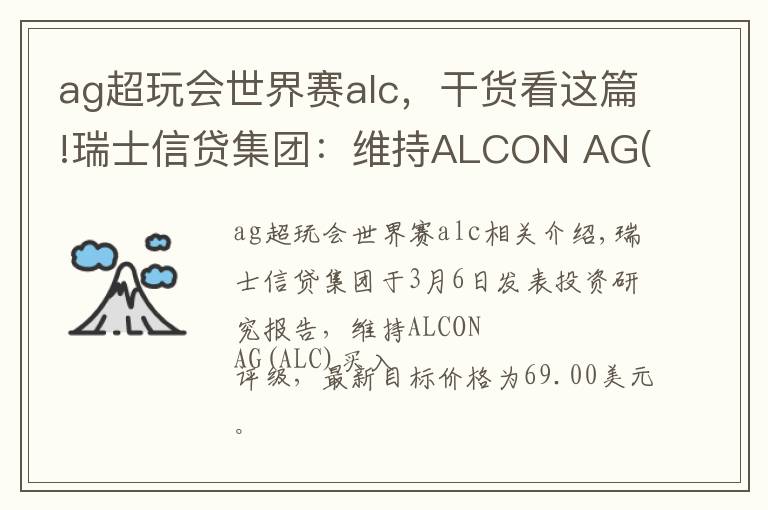 ag超玩会世界赛alc，干货看这篇!瑞士信贷集团：维持ALCON AG(ALC)为买入评级，目标价为69.00美元