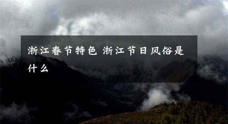 浙江春节特色 浙江节日风俗是什么文章配图