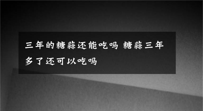 三年的糖蒜还能吃吗 糖蒜三年多了还可以吃吗文章配图