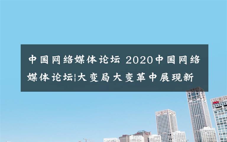 中国网络媒体论坛 2020中国网络媒体论坛|大变局大变革中展现新作为文章配图