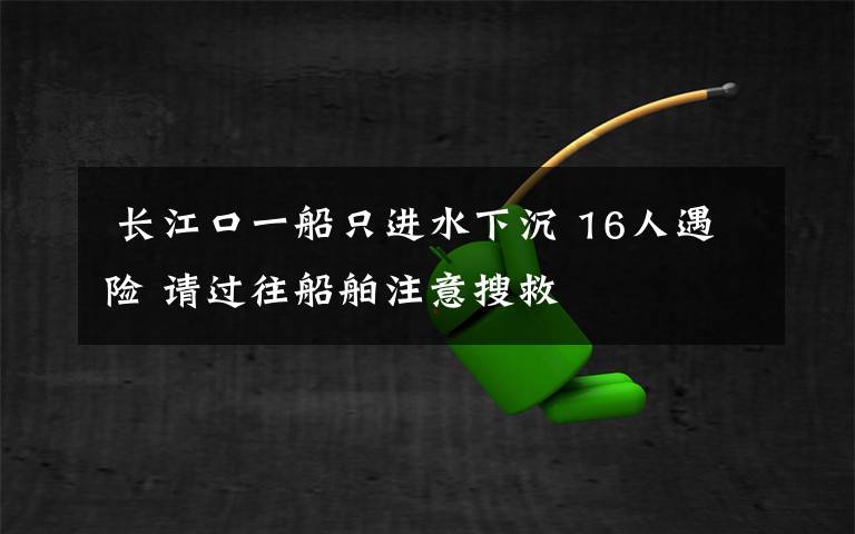  长江口一船只进水下沉 16人遇险 请过往船舶注意搜救