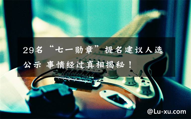 29名“七一勋章”提名建议人选公示 事情经过真相揭秘！文章配图