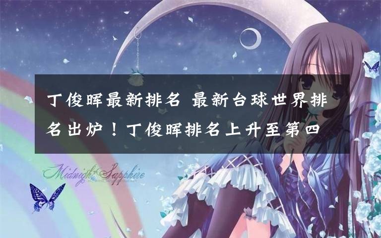 丁俊晖最新排名 最新台球世界排名出炉！丁俊晖排名上升至第四位！文章配图