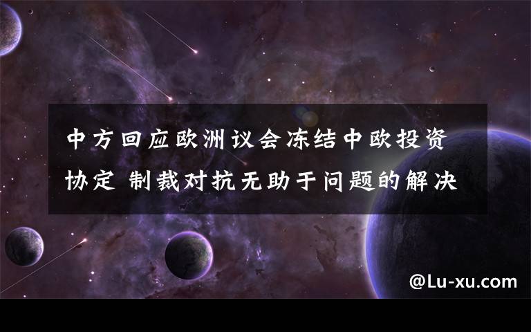 中方回应欧洲议会冻结中欧投资协定 制裁对抗无助于问题的解决 还原事发经过及背后原因！