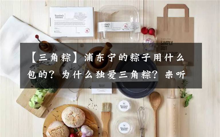 【三角粽】浦东宁的粽子用什么包的？为什么独爱三角粽？来听民俗专家怎么说