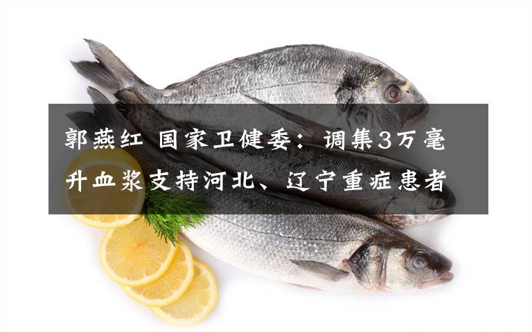 郭燕红 国家卫健委：调集3万毫升血浆支持河北、辽宁重症患者救治工作