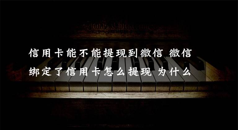 信用卡能不能提现到微信 微信绑定了信用卡怎么提现 为什么信用卡的钱不能转账