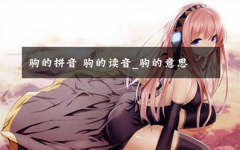 驹的拼音 驹的读音_驹的意思文章配图