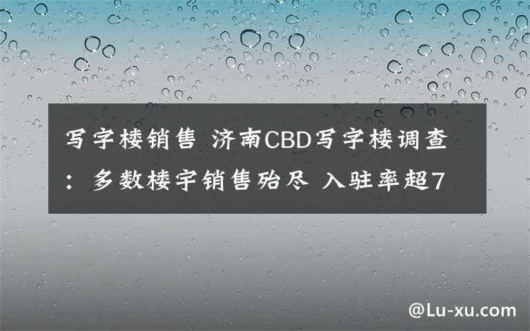 写字楼销售 济南CBD写字楼调查：多数楼宇销售殆尽 入驻率超7成