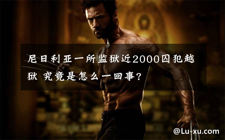 尼日利亚一所监狱近2000囚犯越狱 究竟是怎么一回事?