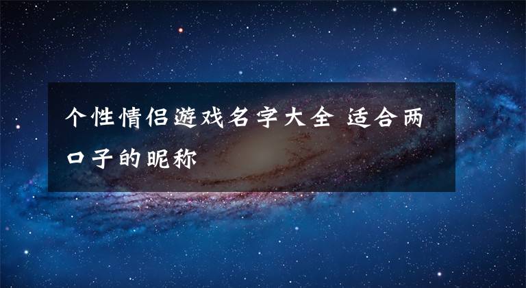 个性情侣游戏名字大全 适合两口子的昵称