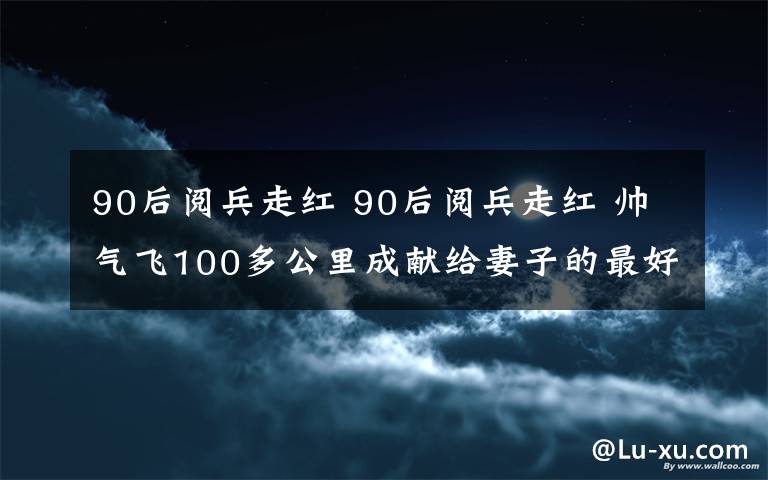 90后阅兵走红 90后阅兵走红 帅气飞100多公里成献给妻子的最好结婚周年礼文章配图