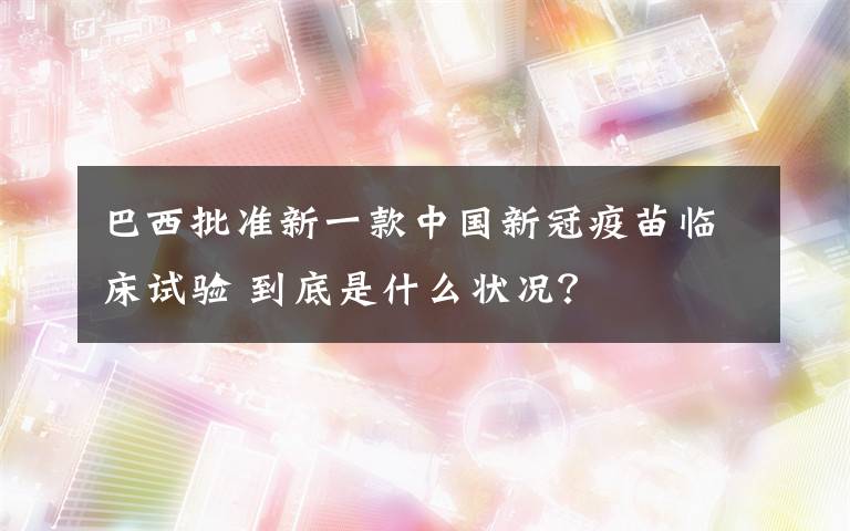 巴西批准新一款中国新冠疫苗临床试验 到底是什么状况？