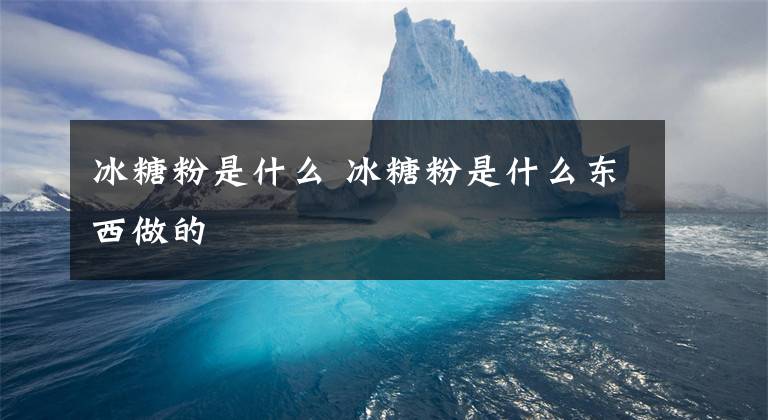 冰糖粉是什么 冰糖粉是什么东西做的文章配图