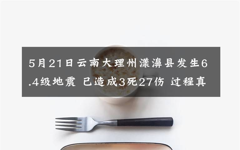 5月21日云南大理州漾濞县发生6.4级地震 已造成3死27伤 过程真相详细揭秘！