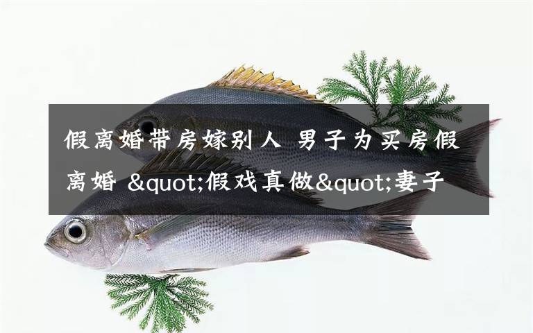假离婚带房嫁别人 男子为买房假离婚 "假戏真做"妻子带着房子嫁给别人！文章配图